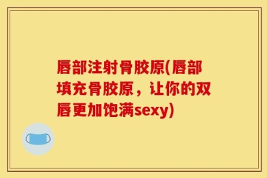唇部注射骨胶原(唇部填充骨胶原，让你的双唇更加饱满sexy)