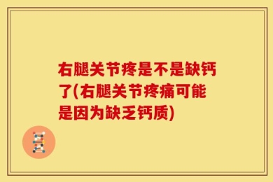 右腿关节疼是不是缺钙了(右腿关节疼痛可能是因为缺乏钙质)