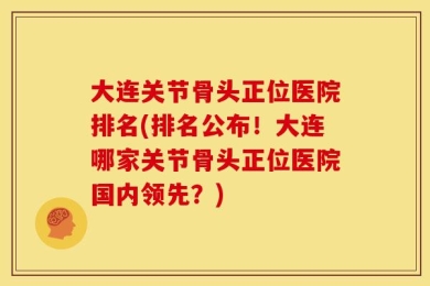 大连关节骨头正位医院排名(排名公布！大连哪家关节骨头正位医院国内领先？)