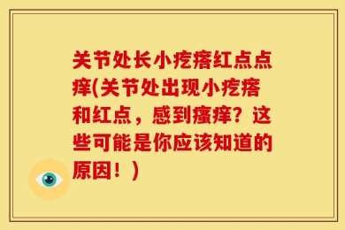 关节处长小疙瘩红点点痒(关节处出现小疙瘩和红点，感到瘙痒？这些可能是你应该知道的原因！)