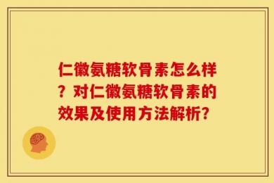 仁徽氨糖软骨素怎么样？对仁徽氨糖软骨素的效果及使用方法解析？