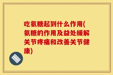 吃氨糖起到什么作用(氨糖的作用及益处缓解关节疼痛和改善关节健康)