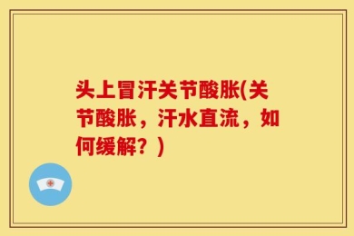 头上冒汗关节酸胀(关节酸胀，汗水直流，如何缓解？)