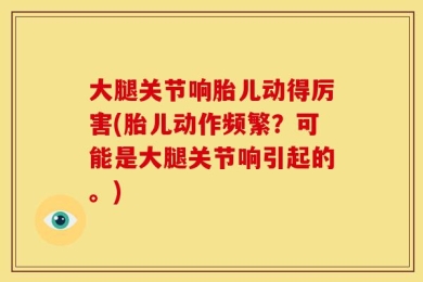 大腿关节响胎儿动得厉害(胎儿动作频繁？可能是大腿关节响引起的。)