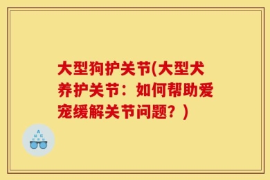 大型狗护关节(大型犬养护关节：如何帮助爱宠缓解关节问题？)