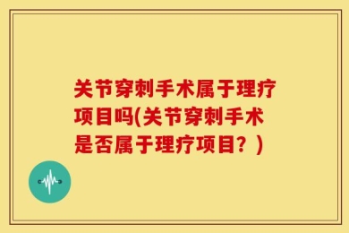 关节穿刺手术属于理疗项目吗(关节穿刺手术是否属于理疗项目？)