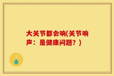 大关节都会响(关节响声：是健康问题？)