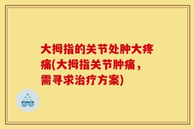 大拇指的关节处肿大疼痛(大拇指关节肿痛，需寻求治疗方案)