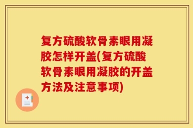 复方硫酸软骨素眼用凝胶怎样开盖(复方硫酸软骨素眼用凝胶的开盖方法及注意事项)
