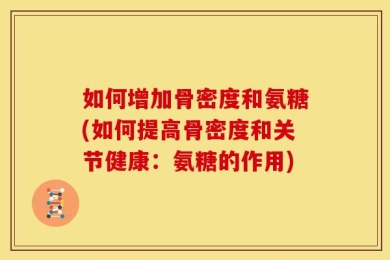 如何增加骨密度和氨糖(如何提高骨密度和关节健康：氨糖的作用)