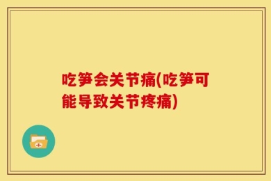 吃笋会关节痛(吃笋可能导致关节疼痛)