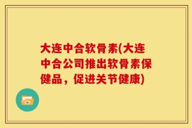 大连中合软骨素(大连中合公司推出软骨素保健品，促进关节健康)