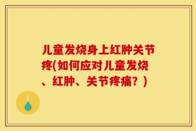 儿童发烧身上红肿关节疼(如何应对儿童发烧、红肿、关节疼痛？)