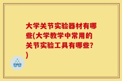 大学关节实验器材有哪些(大学教学中常用的关节实验工具有哪些？)