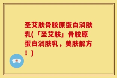 圣艾肤骨胶原蛋白润肤乳(「圣艾肤」骨胶原蛋白润肤乳，美肤解方！)