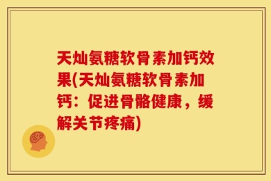 天灿氨糖软骨素加钙效果(天灿氨糖软骨素加钙：促进骨骼健康，缓解关节疼痛)