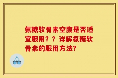 氨糖软骨素空腹是否适宜服用？？详解氨糖软骨素的服用方法？