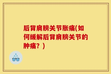 后背肩膀关节胀痛(如何缓解后背肩膀关节的肿痛？)