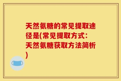 天然氨糖的常见提取途径是(常见提取方式：天然氨糖获取方法简析)