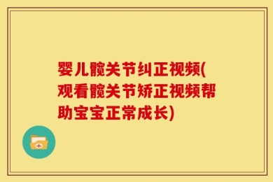 婴儿髋关节纠正视频(观看髋关节矫正视频帮助宝宝正常成长)