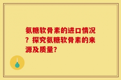 氨糖软骨素的进口情况？探究氨糖软骨素的来源及质量？