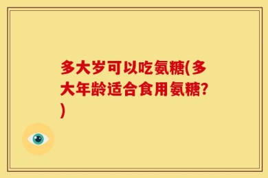 多大岁可以吃氨糖(多大年龄适合食用氨糖？)