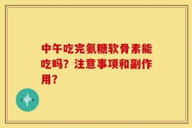 中午吃完氨糖软骨素能吃吗？注意事项和副作用？