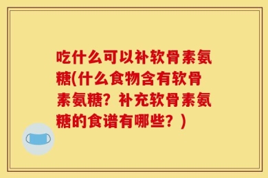 吃什么可以补软骨素氨糖(什么食物含有软骨素氨糖？补充软骨素氨糖的食谱有哪些？)