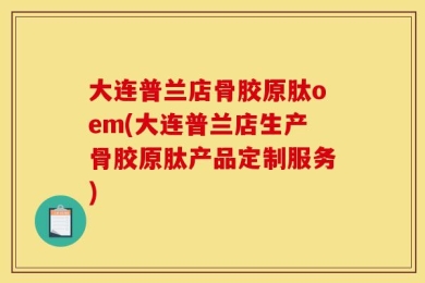 大连普兰店骨胶原肽oem(大连普兰店生产骨胶原肽产品定制服务)