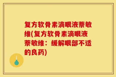 复方软骨素滴眼液萘敏维(复方软骨素滴眼液萘敏维：缓解眼部不适的良药)