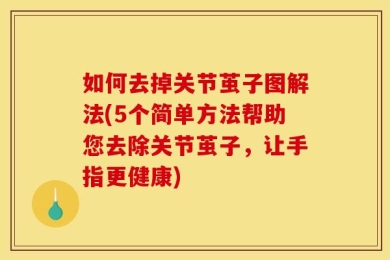 如何去掉关节茧子图解法(5个简单方法帮助您去除关节茧子，让手指更健康)