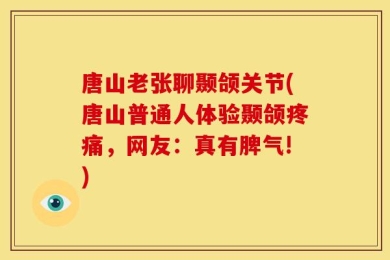唐山老张聊颞颌关节(唐山普通人体验颞颌疼痛，网友：真有脾气!)