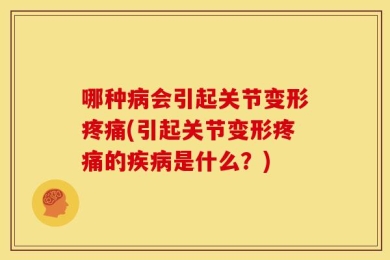 哪种病会引起关节变形疼痛(引起关节变形疼痛的疾病是什么？)