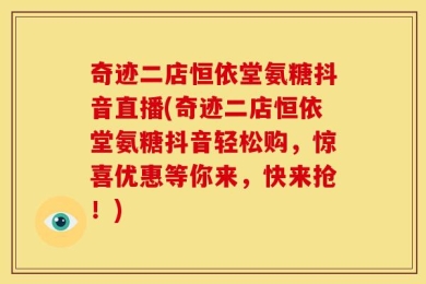 奇迹二店恒依堂氨糖抖音直播(奇迹二店恒依堂氨糖抖音轻松购，惊喜优惠等你来，快来抢！)