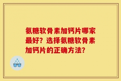 氨糖软骨素加钙片哪家最好？选择氨糖软骨素加钙片的正确方法？