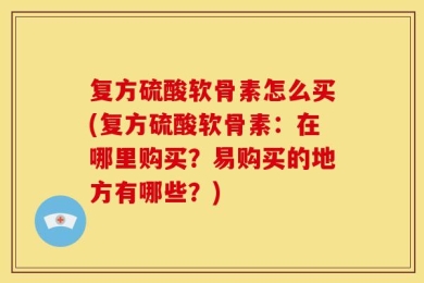 复方硫酸软骨素怎么买(复方硫酸软骨素：在哪里购买？易购买的地方有哪些？)