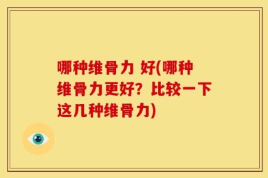 哪种维骨力 好(哪种维骨力更好？比较一下这几种维骨力)