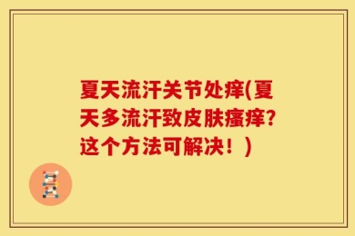 夏天流汗关节处痒(夏天多流汗致皮肤瘙痒？这个方法可解决！)
