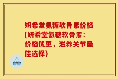 妍希堂氨糖软骨素价格(妍希堂氨糖软骨素：价格优惠，滋养关节最佳选择)