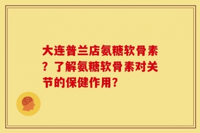 大连普兰店氨糖软骨素？了解氨糖软骨素对关节的保健作用？