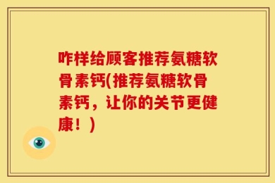 咋样给顾客推荐氨糖软骨素钙(推荐氨糖软骨素钙，让你的关节更健康！)