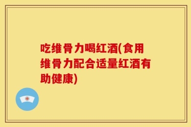 吃维骨力喝红酒(食用维骨力配合适量红酒有助健康)