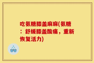 吃氨糖膝盖麻麻(氨糖：舒缓膝盖酸痛，重新恢复活力)