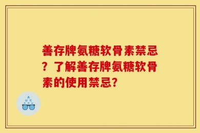 善存牌氨糖软骨素禁忌？了解善存牌氨糖软骨素的使用禁忌？