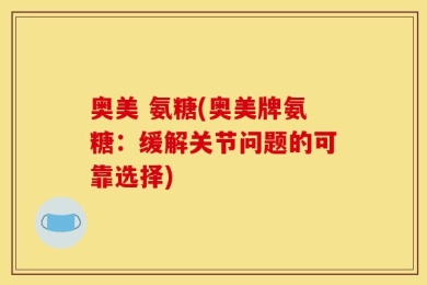 奥美 氨糖(奥美牌氨糖：缓解关节问题的可靠选择)