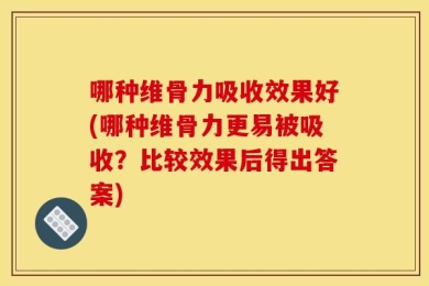 哪种维骨力吸收效果好(哪种维骨力更易被吸收？比较效果后得出答案)