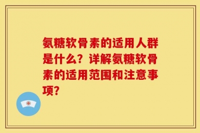 氨糖软骨素的适用人群是什么？详解氨糖软骨素的适用范围和注意事项？