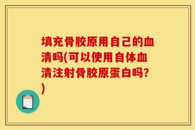 填充骨胶原用自己的血清吗(可以使用自体血清注射骨胶原蛋白吗？)