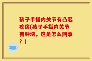 孩子手指内关节有凸起疙瘩(孩子手指内关节有肿块，这是怎么回事？)