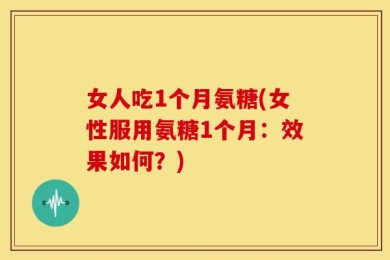 女人吃1个月氨糖(女性服用氨糖1个月：效果如何？)